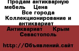 Продам антикварную мебель  › Цена ­ 200 000 - Все города Коллекционирование и антиквариат » Антиквариат   . Крым,Севастополь